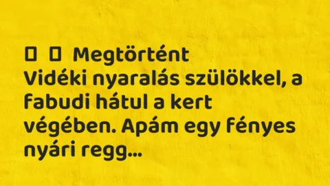 Vicces történet: 
	    	    Megtörtént


Vidéki nyaralás szülökkel, a fabudi hátul …