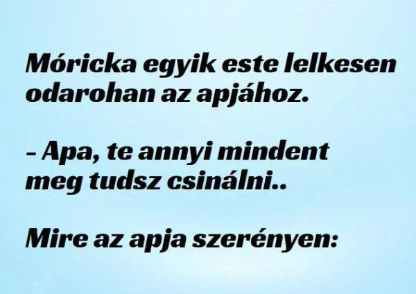 Vicc: Móricka egyik este lelkesen odarohan az apjához - Vicc: Móricka egyik este lelkesen odarohan az apjához –