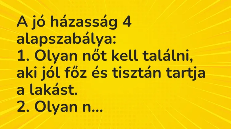 Vicc: A jó házasság 4 alapszabálya:
1. Olyan nőt kell találni, aki jól… Vicc: A jó házasság 4 alapszabálya:
1. Olyan nőt kell találni, aki jól…