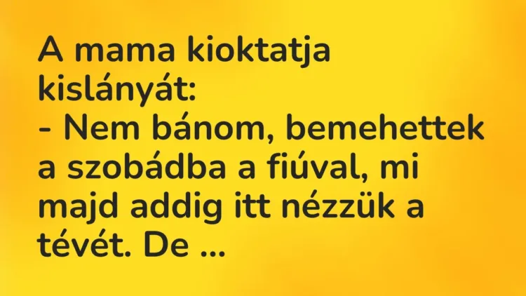Vicc: A mama kioktatja kislányát:
– Nem bánom, bemehettek a szobádba a… Vicc: A mama kioktatja kislányát:
– Nem bánom, bemehettek a szobádba a…