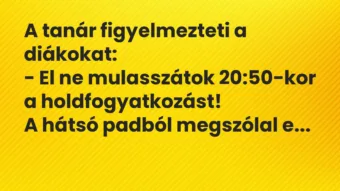 Vicc: A tanár figyelmezteti a diákokat:

– El ne mulasszátok 20:50-kor a…