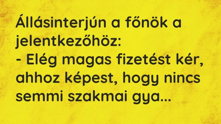Vicc: Állásinterjún a főnök a jelentkezőhöz:
– Elég magas fizetést kér,… Vicc: Állásinterjún a főnök a jelentkezőhöz:
– Elég magas fizetést kér,…