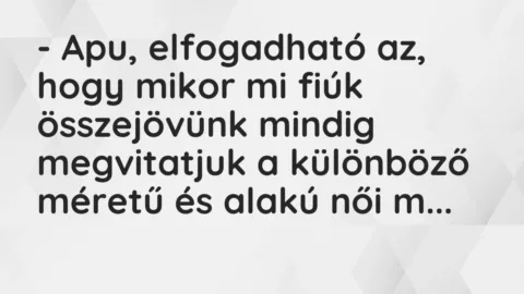 Vicc: – Apu, elfogadható az, hogy mikor mi fiúk összejövünk mindig… Vicc: – Apu, elfogadható az, hogy mikor mi fiúk összejövünk mindig…
