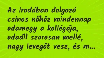 Vicc: Az irodában dolgozó csinos nőhöz mindennap odamegy a kollégája, odaáll…