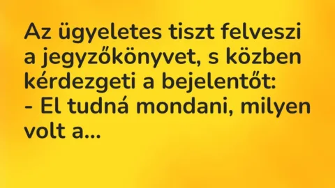 Vicc: Az ügyeletes tiszt felveszi a jegyzőkönyvet, s közben kérdezgeti a… Vicc: Az ügyeletes tiszt felveszi a jegyzőkönyvet, s közben kérdezgeti a…