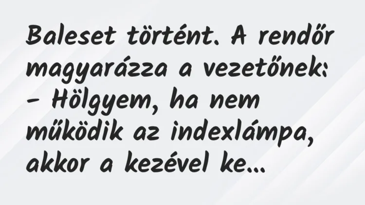 Vicc: Baleset történt. A rendőr magyarázza a vezetőnek:
– Hölgyem, ha… Vicc: Baleset történt. A rendőr magyarázza a vezetőnek:
– Hölgyem, ha…