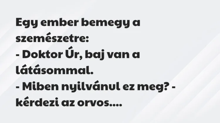Vicc: Egy ember bemegy a szemészetre:
– Doktor Úr, baj van a… Vicc: Egy ember bemegy a szemészetre:
– Doktor Úr, baj van a…