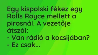 Vicc: Egy kispolski fékez egy Rolls Royce mellett a pirosnál. A vezetője… Vicc: Egy kispolski fékez egy Rolls Royce mellett a pirosnál. A vezetője…