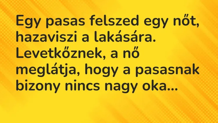 Vicc: Egy pasas felszed egy nőt, hazaviszi a lakására. Levetkőznek, a nő… Vicc: Egy pasas felszed egy nőt, hazaviszi a lakására. Levetkőznek, a nő…