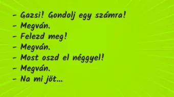 Vicc: – Gazsi! Gondolj egy számra!

– Megván.

– Felezd meg!

-…
