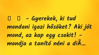 Vicc: 
	    	    – Gyerekek, ki tud mondani igazi hősöket? Aki jót mond, az …