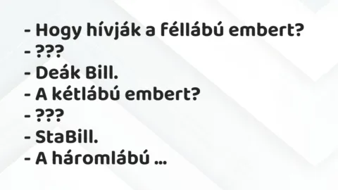 Vicc: – Hogy hívják a féllábú embert?
– ???
– Deák Bill.
– A… Vicc: – Hogy hívják a féllábú embert?
– ???
– Deák Bill.
– A…
