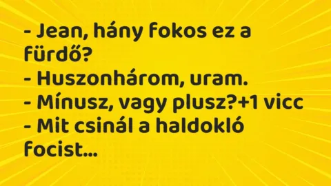 Vicc: – Jean, hány fokos ez a fürdő?
– Huszonhárom, uram.
-… Vicc: – Jean, hány fokos ez a fürdő?
– Huszonhárom, uram.
-…