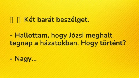 Vicc: 
	    	    Két barát beszélget.


– Hallottam, hogy Józsi meghalt …