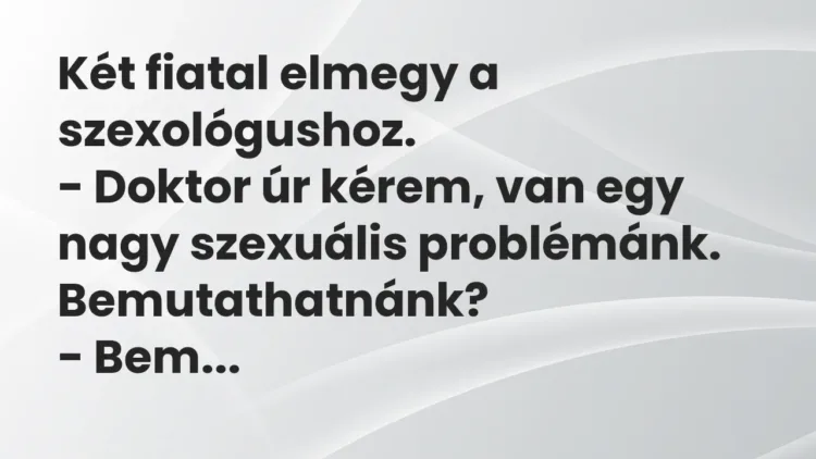 Vicc: Két fiatal elmegy a szexológushoz.
– Doktor úr kérem, van egy… Vicc: Két fiatal elmegy a szexológushoz.
– Doktor úr kérem, van egy…