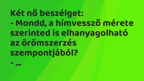 Vicc: Két nő beszélget:
– Mondd, a hímvessző mérete szerinted is… Vicc: Két nő beszélget:
– Mondd, a hímvessző mérete szerinted is…