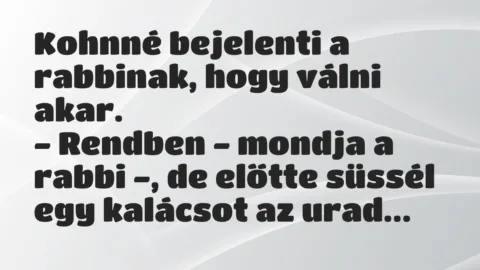 Vicc: Kohnné bejelenti a rabbinak, hogy válni akar.
– Rendben – mondja… Vicc: Kohnné bejelenti a rabbinak, hogy válni akar.
– Rendben – mondja…