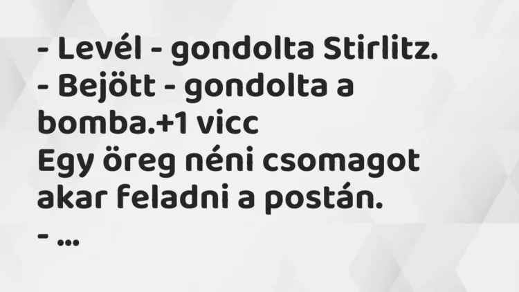 Vicc: – Levél – gondolta Stirlitz.
– Bejött – gondolta a bomba. Vicc: – Levél – gondolta Stirlitz.
– Bejött – gondolta a bomba.
