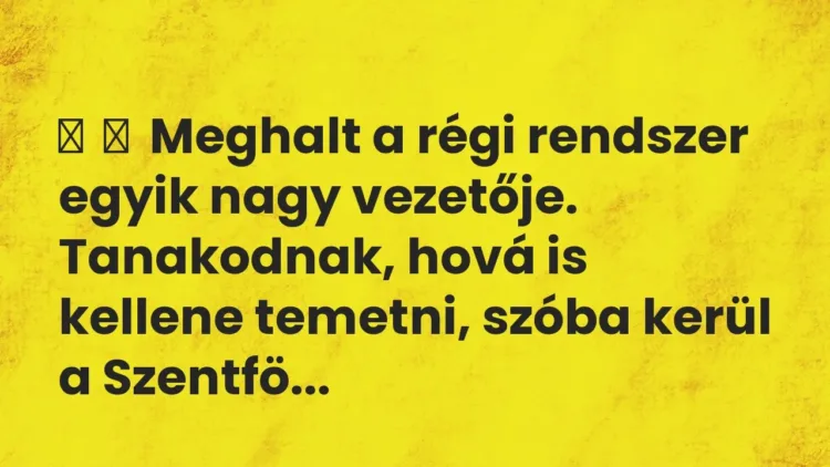 Vicc:
Meghalt a régi rendszer egyik nagy vezetője. Tanakodnak,… Vicc:
Meghalt a régi rendszer egyik nagy vezetője. Tanakodnak,…