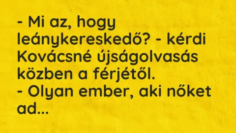 Vicc: – Mi az, hogy leánykereskedő? – kérdi Kovácsné újságolvasás közben a… Vicc: – Mi az, hogy leánykereskedő? – kérdi Kovácsné újságolvasás közben a…