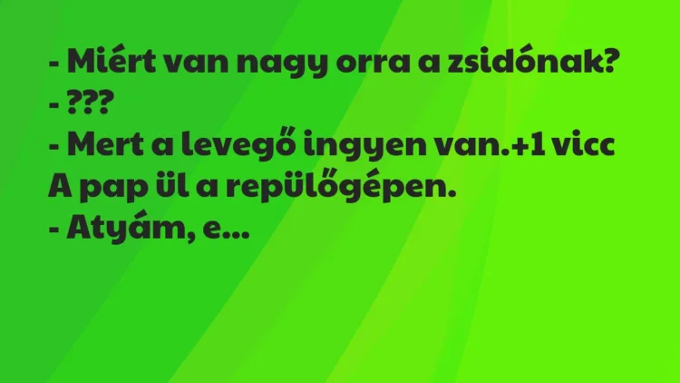 Vicc: – Miért van nagy orra a zsidónak?
– ???
– Mert a levegő… Vicc: – Miért van nagy orra a zsidónak?
– ???
– Mert a levegő…