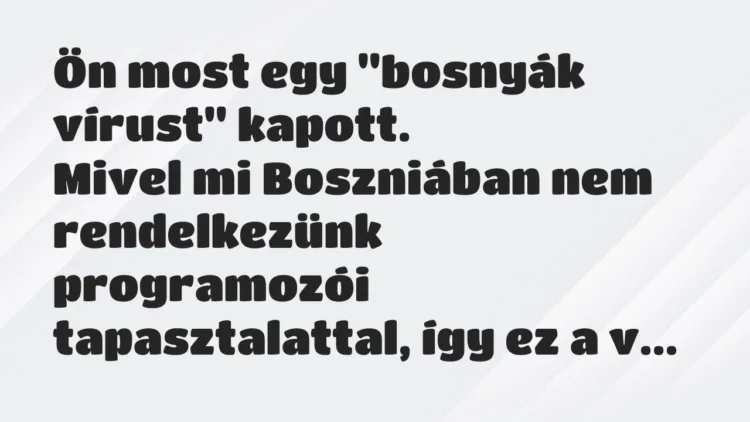 Vicc: Ön most egy „bosnyák vírust” kapott.
Mivel mi Boszniában nem… Vicc: Ön most egy „bosnyák vírust” kapott.
Mivel mi Boszniában nem…