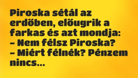 Vicc: Piroska sétál az erdőben, előugrik a farkas és azt mondja:
– Nem… Vicc: Piroska sétál az erdőben, előugrik a farkas és azt mondja:
– Nem…
