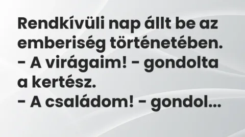 Vicc: Rendkívüli nap állt be az emberiség történetében.
– A virágaim! -… Vicc: Rendkívüli nap állt be az emberiség történetében.
– A virágaim! -…