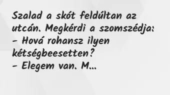 Vicc: Szalad a skót feldúltan az utcán. Megkérdi a szomszédja:

– Hová…