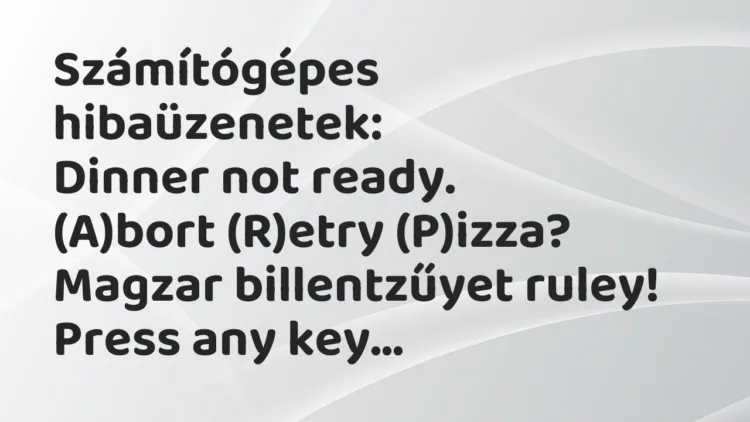 Vicc: Számítógépes hibaüzenetek:
Dinner not ready.
(A)bort (R)etry… Vicc: Számítógépes hibaüzenetek:
Dinner not ready.
(A)bort (R)etry…