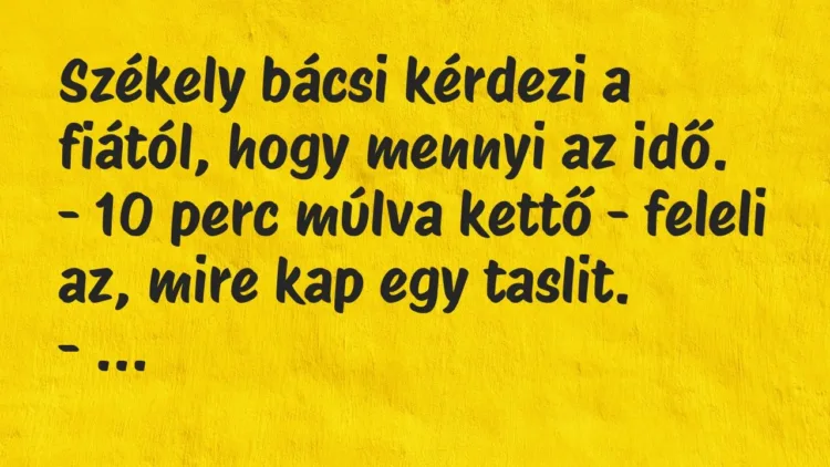 Vicc: Székely bácsi kérdezi a fiától, hogy mennyi az idő.
– 10 perc… Vicc: Székely bácsi kérdezi a fiától, hogy mennyi az idő.
– 10 perc…