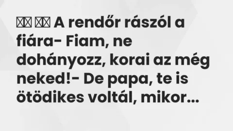 Viccek: 
		  
		  A rendőr rászól a fiára- Fiam, ne dohányozz, …