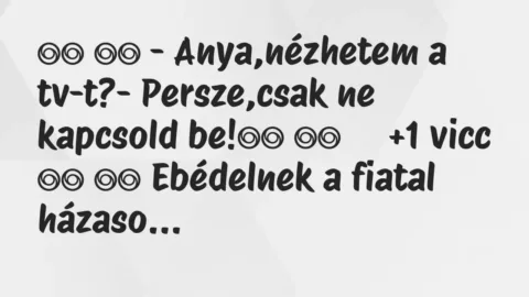 Viccek: 
		  
		  – Anya,nézhetem a tv-t?- Persze,csak ne…