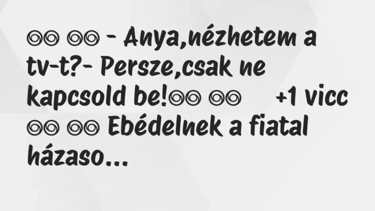 Viccek:
– Anya,nézhetem a tv-t?- Persze,csak ne… Viccek:
– Anya,nézhetem a tv-t?- Persze,csak ne…