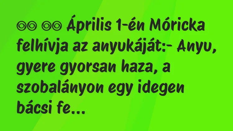 Viccek:
Április 1-én Móricka felhívja az anyukáját:- … Viccek:
Április 1-én Móricka felhívja az anyukáját:- …