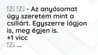 Viccek: 
		  
		  – Az anyósomat úgy szeretem mint a csillárt….