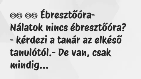 Viccek:
Ébresztőóra- Nálatok nincs ébresztőóra? -… Viccek:
Ébresztőóra- Nálatok nincs ébresztőóra? -…