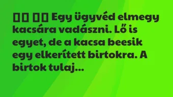 Viccek:
Egy ügyvéd elmegy kacsára vadászni. Lő is egyet, … Viccek:
Egy ügyvéd elmegy kacsára vadászni. Lő is egyet, …