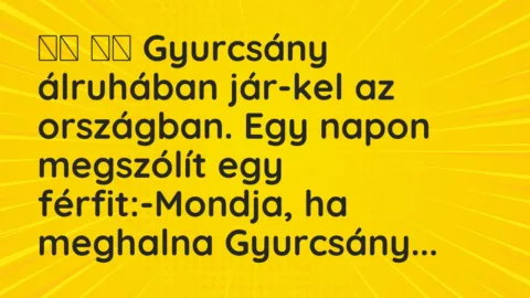 Viccek:
Gyurcsány álruhában jár-kel az országban. Egy… Viccek:
Gyurcsány álruhában jár-kel az országban. Egy…
