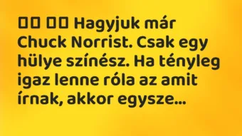 Viccek: 
		  
		  Hagyjuk már Chuck Norrist. Csak egy hülye…