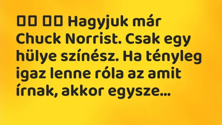 Viccek:
Hagyjuk már Chuck Norrist. Csak egy hülye… Viccek:
Hagyjuk már Chuck Norrist. Csak egy hülye…