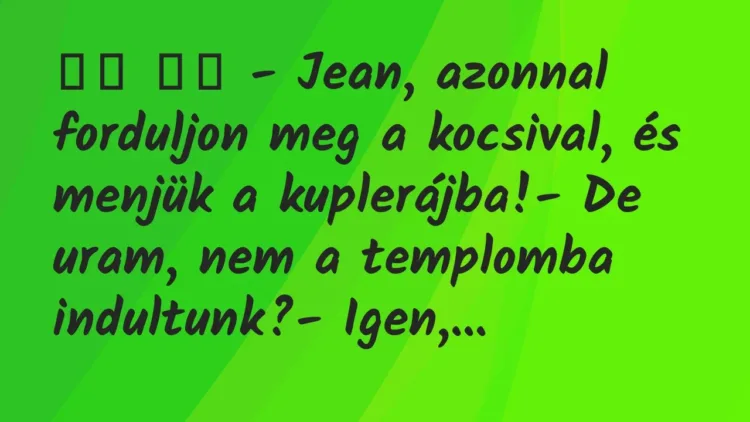 Viccek:
– Jean, azonnal forduljon meg a kocsival, és… Viccek:
– Jean, azonnal forduljon meg a kocsival, és…