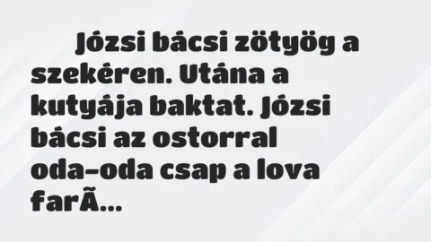 Viccek:
Józsi bácsi zötyög a szekéren. Utána a kutyája… Viccek:
Józsi bácsi zötyög a szekéren. Utána a kutyája…