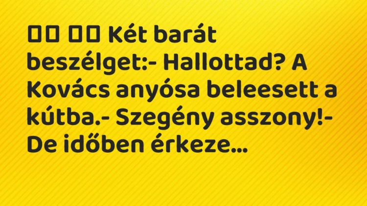 Viccek:
Két barát beszélget:- Hallottad? A Kovács… Viccek:
Két barát beszélget:- Hallottad? A Kovács…