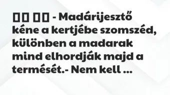 Viccek: 
		  
		  – Madárijesztő kéne a kertjébe szomszéd, különben…