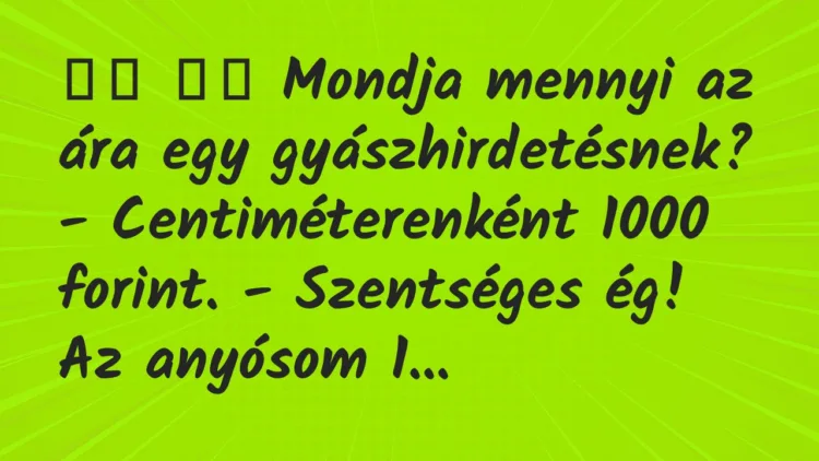 Viccek:
Mondja mennyi az ára egy gyászhirdetésnek? -… Viccek:
Mondja mennyi az ára egy gyászhirdetésnek? -…