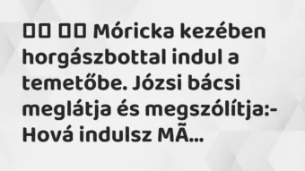 Viccek: 
		  
		  Móricka kezében horgászbottal indul a temetőbe….