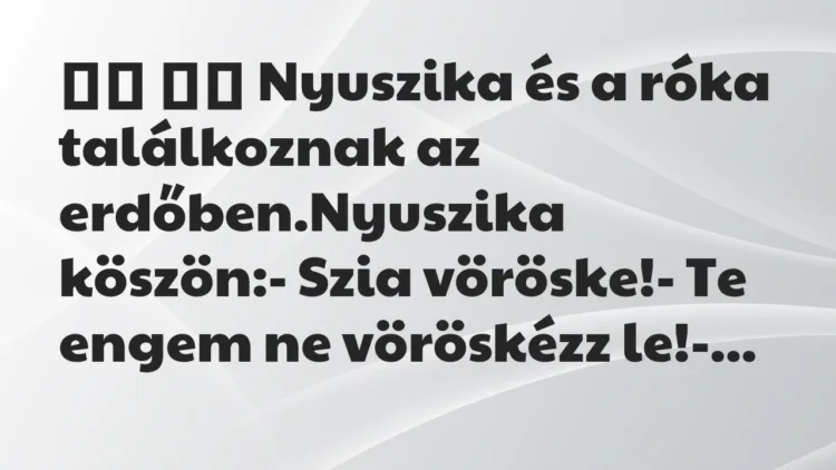 Viccek:
Nyuszika és a róka találkoznak az… Viccek:
Nyuszika és a róka találkoznak az…