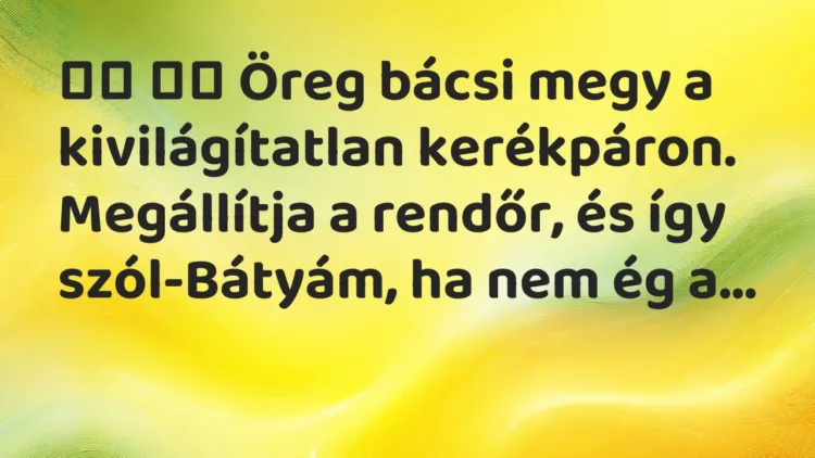 Viccek:
Öreg bácsi megy a kivilágítatlan kerékpáron…. Viccek:
Öreg bácsi megy a kivilágítatlan kerékpáron….