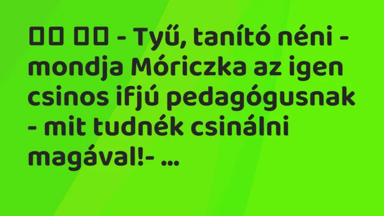 Viccek:
– Tyű, tanító néni – mondja Móriczka az igen… Viccek:
– Tyű, tanító néni – mondja Móriczka az igen…